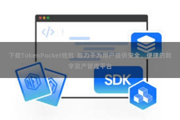 下载TokenPocket钱包  致力于为用户提供安全、便捷的数字资产管理平台